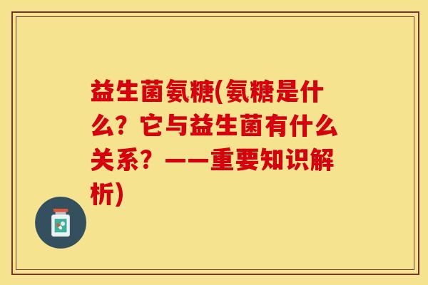 益生菌氨糖(氨糖是什么？它与益生菌有什么关系？——重要知识解析)