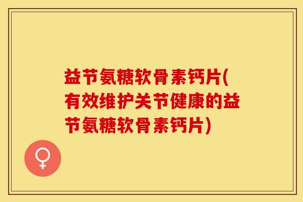 益节氨糖软骨素钙片(有效维护关节健康的益节氨糖软骨素钙片)