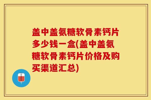 盖中盖氨糖软骨素钙片多少钱一盒(盖中盖氨糖软骨素钙片价格及购买渠道汇总)