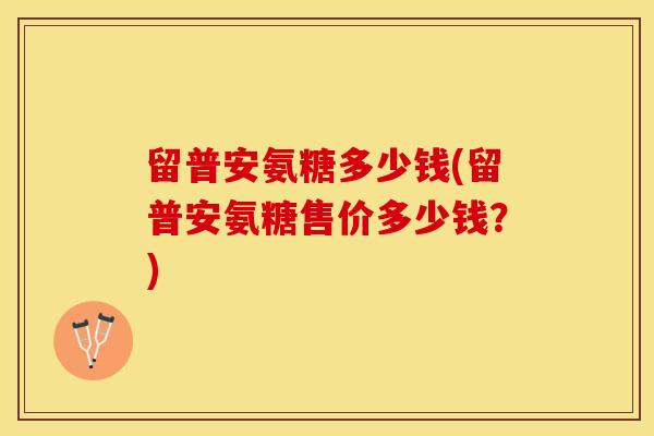 留普安氨糖多少钱(留普安氨糖售价多少钱？)