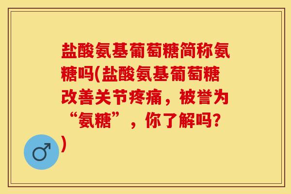 盐酸氨基葡萄糖简称氨糖吗(盐酸氨基葡萄糖改善关节疼痛，被誉为“氨糖”，你了解吗？)