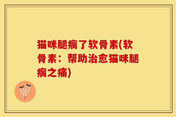 猫咪腿瘸了软骨素(软骨素：帮助治愈猫咪腿瘸之痛)