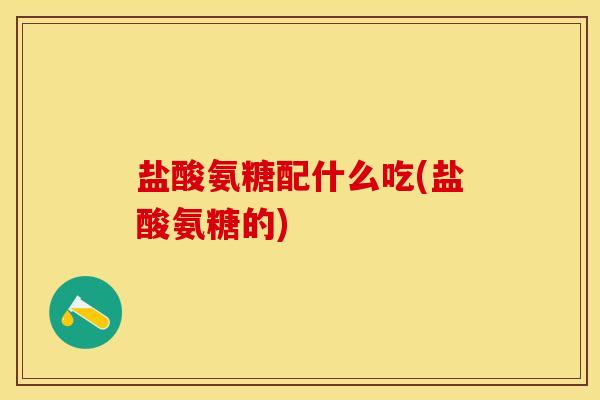 盐酸氨糖配什么吃(盐酸氨糖的)