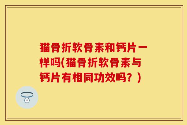 猫骨折软骨素和钙片一样吗(猫骨折软骨素与钙片有相同功效吗？)