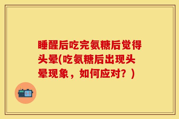 睡醒后吃完氨糖后觉得头晕(吃氨糖后出现头晕现象，如何应对？)