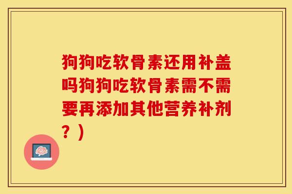 狗狗吃软骨素还用补盖吗狗狗吃软骨素需不需要再添加其他营养补剂？)