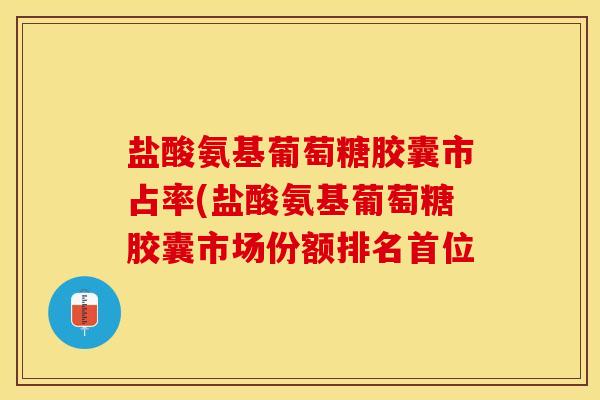盐酸氨基葡萄糖胶囊市占率(盐酸氨基葡萄糖胶囊市场份额排名首位