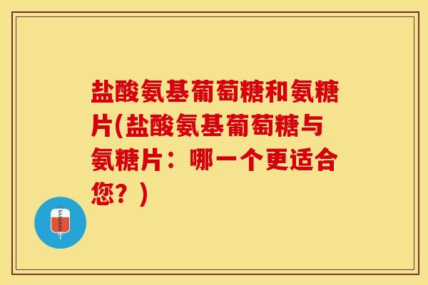 盐酸氨基葡萄糖和氨糖片(盐酸氨基葡萄糖与氨糖片：哪一个更适合您？)