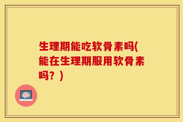 生理期能吃软骨素吗(能在生理期服用软骨素吗？)