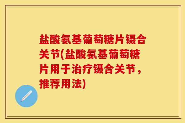 盐酸氨基葡萄糖片镊合关节(盐酸氨基葡萄糖片用于治疗镊合关节，推荐用法)