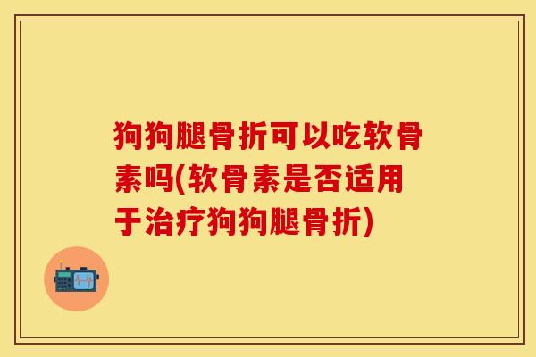 狗狗腿骨折可以吃软骨素吗(软骨素是否适用于治疗狗狗腿骨折)