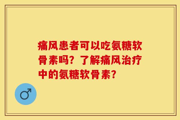 痛风患者可以吃氨糖软骨素吗？了解痛风治疗中的氨糖软骨素？