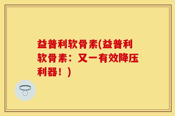 益普利软骨素(益普利软骨素：又一有效降压利器！)