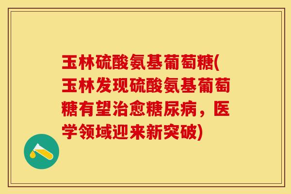 玉林硫酸氨基葡萄糖(玉林发现硫酸氨基葡萄糖有望治愈糖尿病，医学领域迎来新突破)