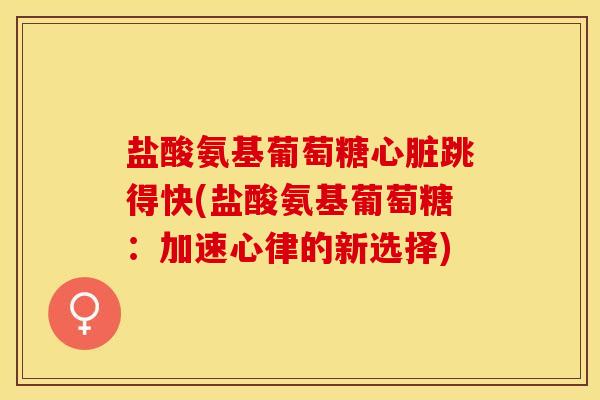 盐酸氨基葡萄糖心脏跳得快(盐酸氨基葡萄糖：加速心律的新选择)
