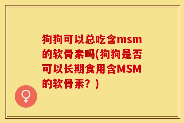 狗狗可以总吃含msm的软骨素吗(狗狗是否可以长期食用含MSM的软骨素？)