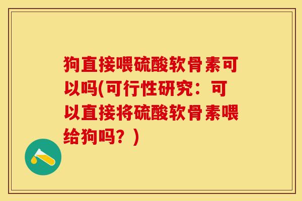 狗直接喂硫酸软骨素可以吗(可行性研究：可以直接将硫酸软骨素喂给狗吗？)