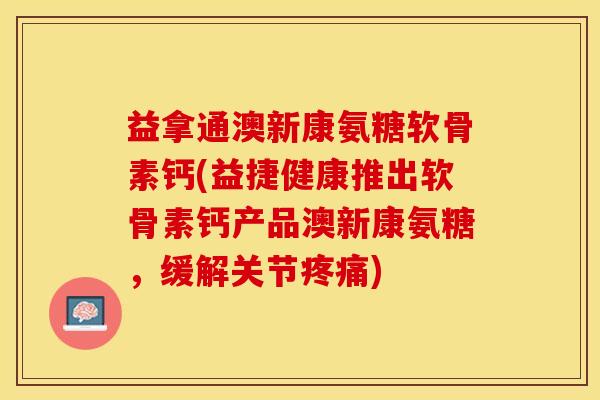 益拿通澳新康氨糖软骨素钙(益捷健康推出软骨素钙产品澳新康氨糖,缓解关节疼痛)-第1张图片-关节保镖 益拿通澳新康氨糖软骨素钙(益捷健康推出软骨素钙产品澳新康氨糖,缓解关节疼痛)-第1张图片-关节保镖