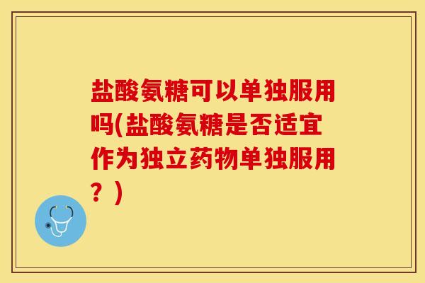 盐酸氨糖可以单独服用吗(盐酸氨糖是否适宜作为独立药物单独服用？)
