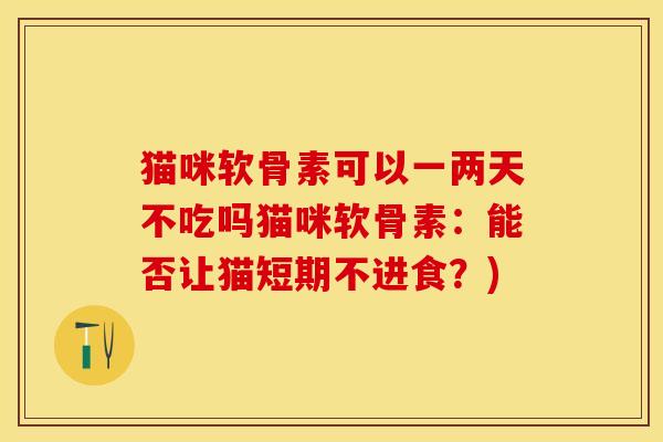 猫咪软骨素可以一两天不吃吗猫咪软骨素：能否让猫短期不进食？)