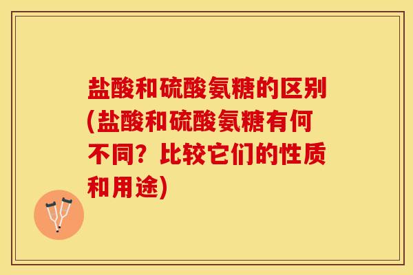 盐酸和硫酸氨糖的区别(盐酸和硫酸氨糖有何不同？比较它们的性质和用途)