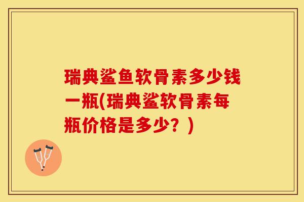 瑞典鲨鱼软骨素多少钱一瓶(瑞典鲨软骨素每瓶价格是多少？)
