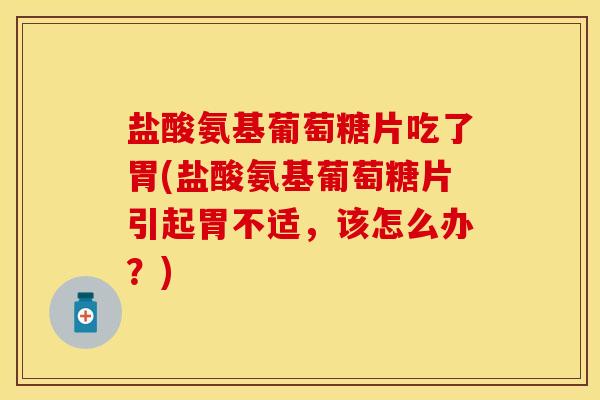 盐酸氨基葡萄糖片吃了胃(盐酸氨基葡萄糖片引起胃不适，该怎么办？)