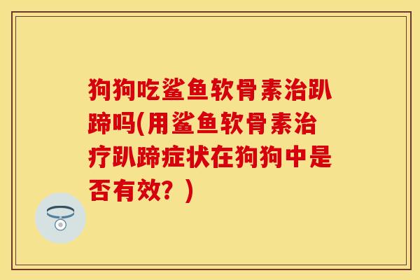 狗狗吃鲨鱼软骨素治趴蹄吗(用鲨鱼软骨素治疗趴蹄症状在狗狗中是否有效？)