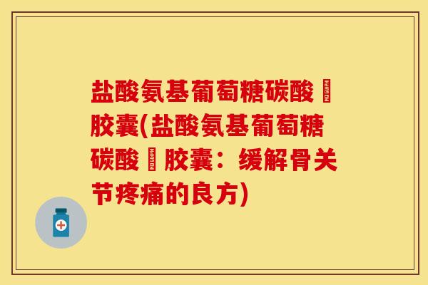 盐酸氨基葡萄糖碳酸鈣胶囊(盐酸氨基葡萄糖碳酸鈣胶囊：缓解骨关节疼痛的良方)