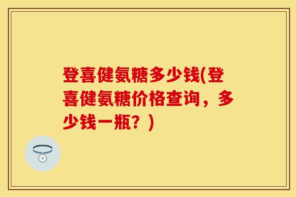 登喜健氨糖多少钱(登喜健氨糖价格查询，多少钱一瓶？)