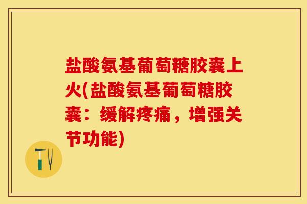 盐酸氨基葡萄糖胶囊上火(盐酸氨基葡萄糖胶囊：缓解疼痛，增强关节功能)
