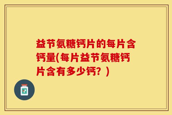 益节氨糖钙片的每片含钙量(每片益节氨糖钙片含有多少钙？)