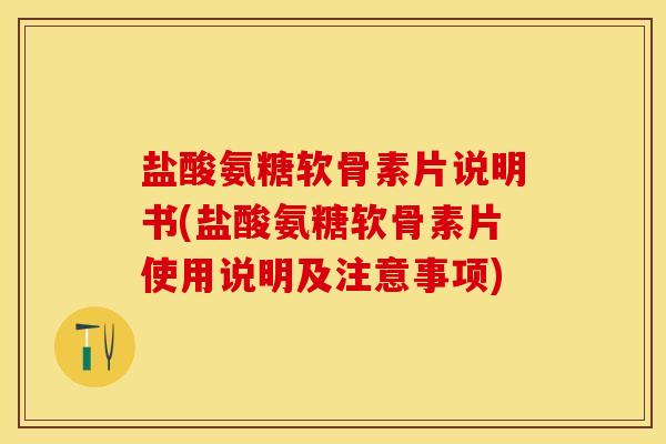 盐酸氨糖软骨素片说明书(盐酸氨糖软骨素片使用说明及注意事项)