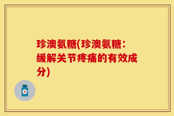 珍澳氨糖(珍澳氨糖：缓解关节疼痛的有效成分)