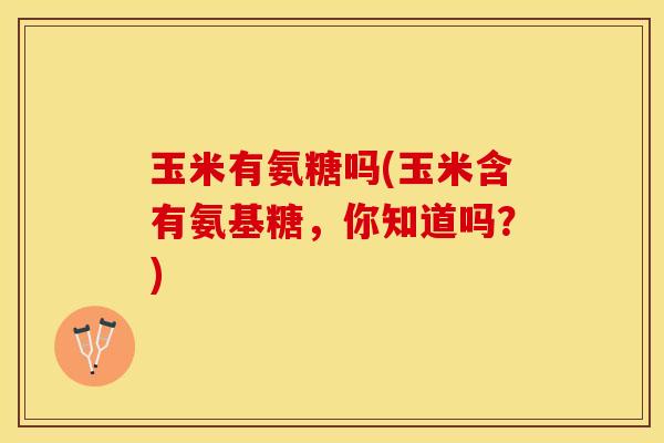 玉米有氨糖吗(玉米含有氨基糖，你知道吗？)