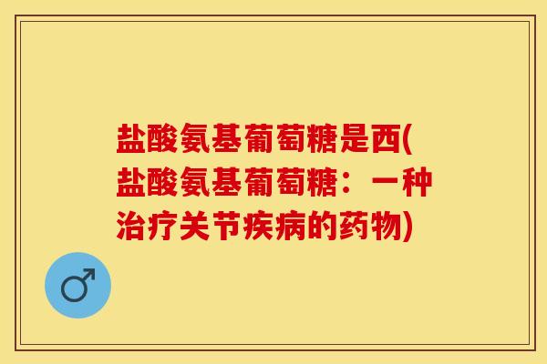 盐酸氨基葡萄糖是西(盐酸氨基葡萄糖：一种治疗关节疾病的药物)