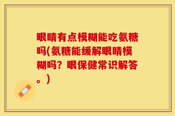 眼睛有点模糊能吃氨糖吗(氨糖能缓解眼睛模糊吗？眼保健常识解答。)