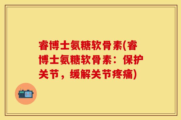 睿博士氨糖软骨素(睿博士氨糖软骨素：保护关节，缓解关节疼痛)
