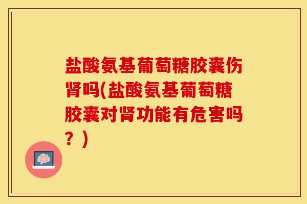 盐酸氨基葡萄糖胶囊伤肾吗(盐酸氨基葡萄糖胶囊对肾功能有危害吗？)