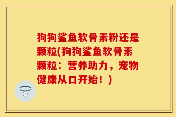 狗狗鲨鱼软骨素粉还是颗粒(狗狗鲨鱼软骨素颗粒：营养助力，宠物健康从口开始！)