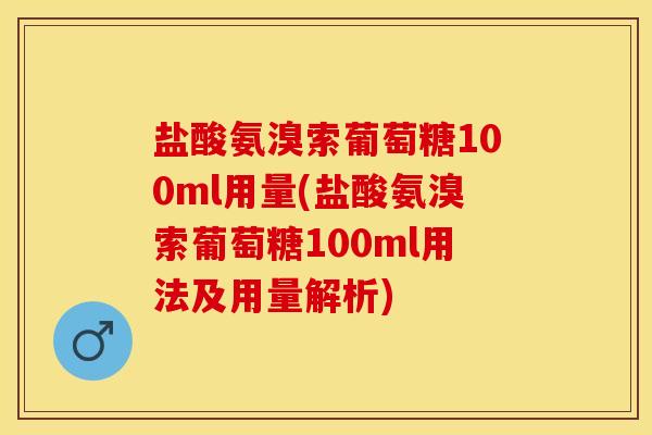 盐酸氨溴索葡萄糖100ml用量(盐酸氨溴索葡萄糖100ml用法及用量解析)