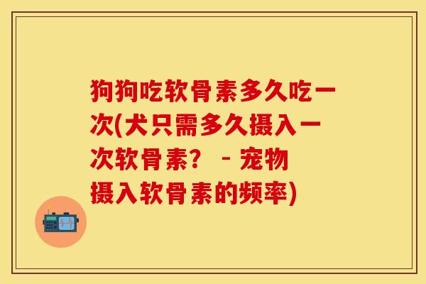 狗狗吃软骨素多久吃一次(犬只需多久摄入一次软骨素？ - 宠物摄入软骨素的频率)