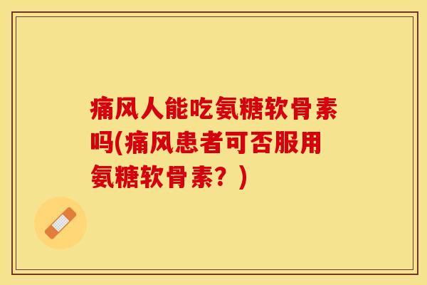 痛风人能吃氨糖软骨素吗(痛风患者可否服用氨糖软骨素？)