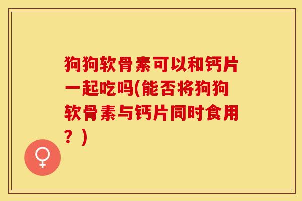 狗狗软骨素可以和钙片一起吃吗(能否将狗狗软骨素与钙片同时食用？)