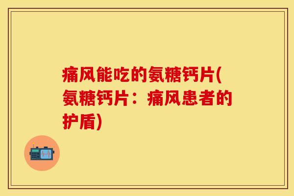 痛风能吃的氨糖钙片(氨糖钙片：痛风患者的护盾)