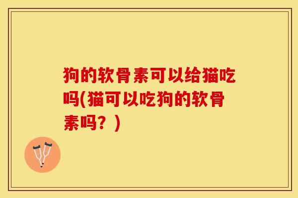 狗的软骨素可以给猫吃吗(猫可以吃狗的软骨素吗？)-第1张图片-关节保镖