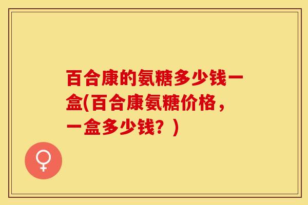 百合康的氨糖多少钱一盒(百合康氨糖价格，一盒多少钱？)
