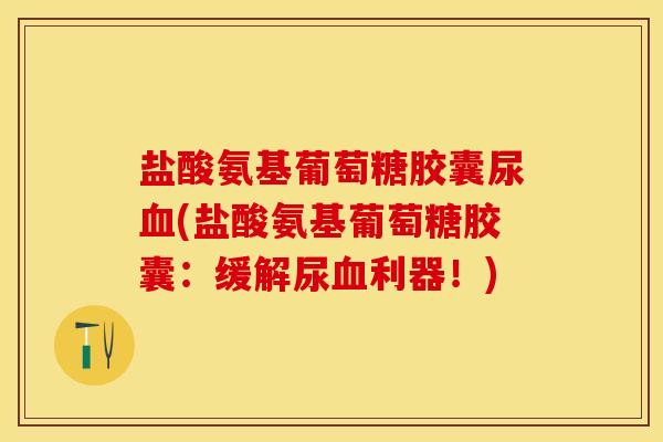 盐酸氨基葡萄糖胶囊尿血(盐酸氨基葡萄糖胶囊：缓解尿血利器！)