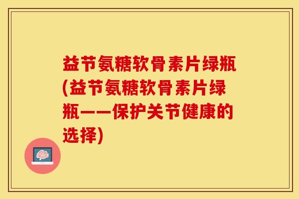 益节氨糖软骨素片绿瓶(益节氨糖软骨素片绿瓶——保护关节健康的选择)