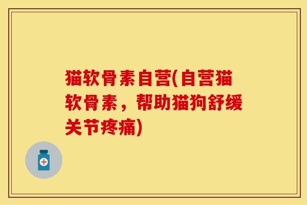 猫软骨素自营(自营猫软骨素，帮助猫狗舒缓关节疼痛)
